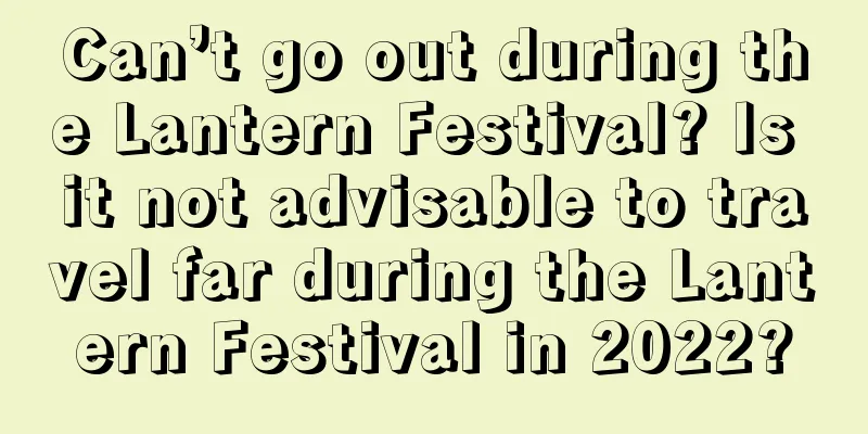 Can’t go out during the Lantern Festival? Is it not advisable to travel far during the Lantern Festival in 2022?