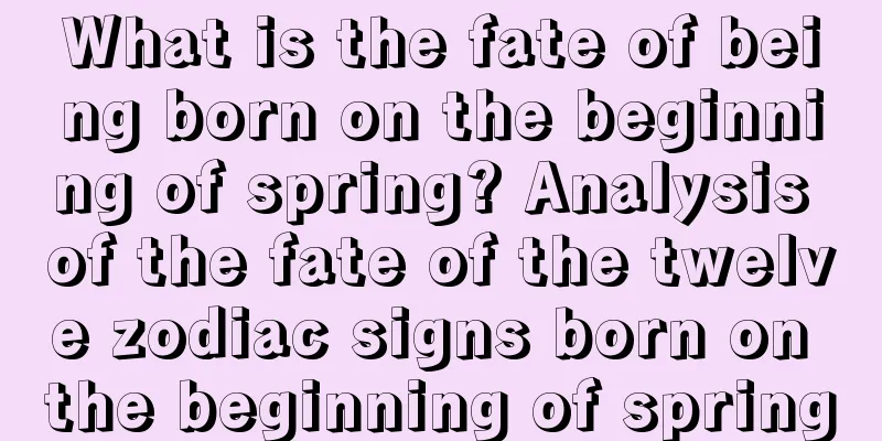 What is the fate of being born on the beginning of spring? Analysis of the fate of the twelve zodiac signs born on the beginning of spring