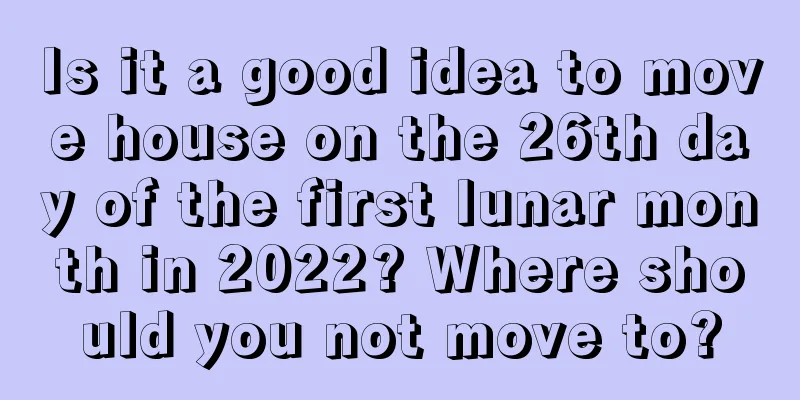 Is it a good idea to move house on the 26th day of the first lunar month in 2022? Where should you not move to?