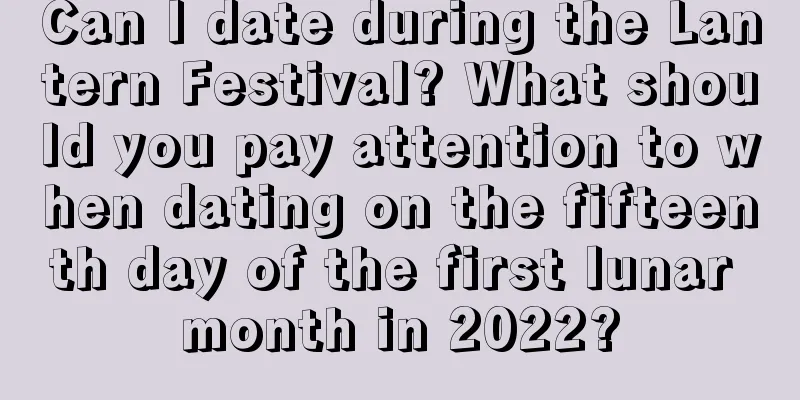 Can I date during the Lantern Festival? What should you pay attention to when dating on the fifteenth day of the first lunar month in 2022?
