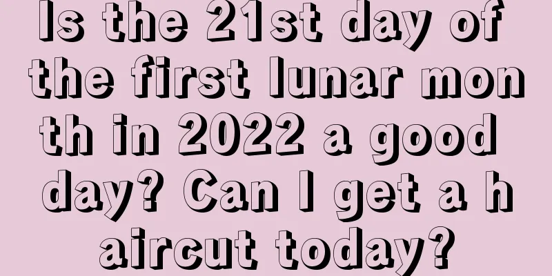 Is the 21st day of the first lunar month in 2022 a good day? Can I get a haircut today?