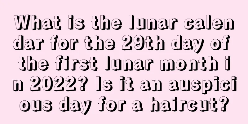 What is the lunar calendar for the 29th day of the first lunar month in 2022? Is it an auspicious day for a haircut?
