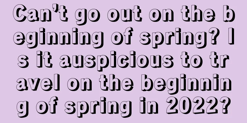 Can’t go out on the beginning of spring? Is it auspicious to travel on the beginning of spring in 2022?