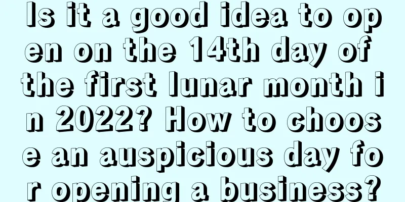 Is it a good idea to open on the 14th day of the first lunar month in 2022? How to choose an auspicious day for opening a business?
