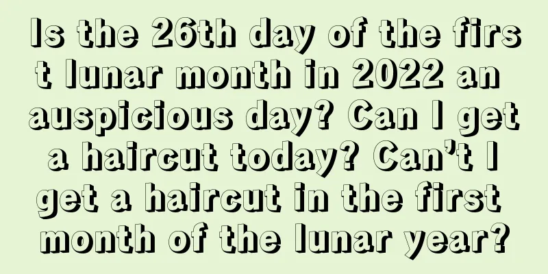 Is the 26th day of the first lunar month in 2022 an auspicious day? Can I get a haircut today? Can’t I get a haircut in the first month of the lunar year?