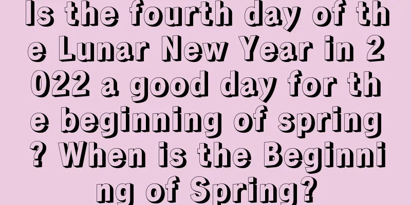 Is the fourth day of the Lunar New Year in 2022 a good day for the beginning of spring? When is the Beginning of Spring?