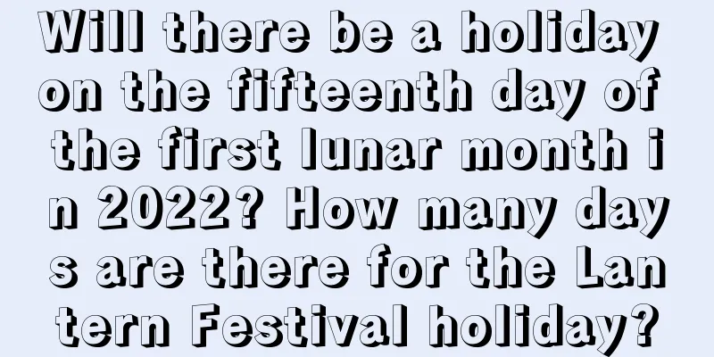 Will there be a holiday on the fifteenth day of the first lunar month in 2022? How many days are there for the Lantern Festival holiday?