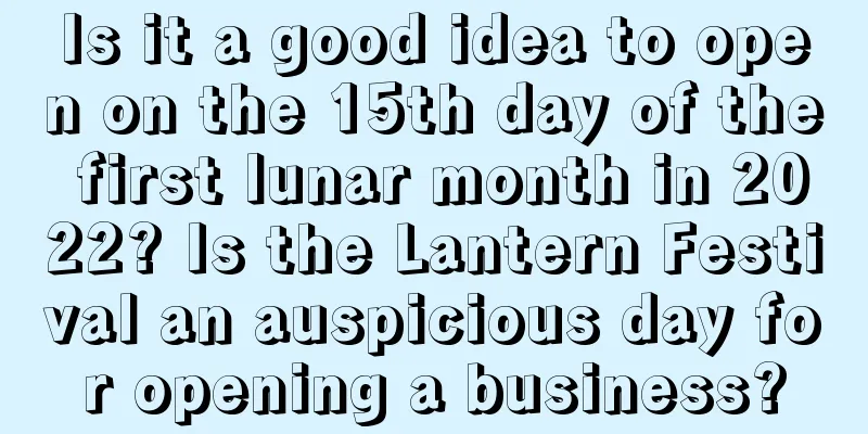 Is it a good idea to open on the 15th day of the first lunar month in 2022? Is the Lantern Festival an auspicious day for opening a business?