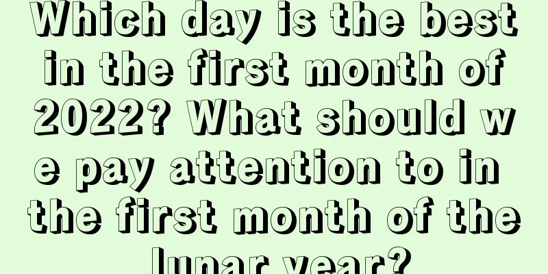 Which day is the best in the first month of 2022? What should we pay attention to in the first month of the lunar year?