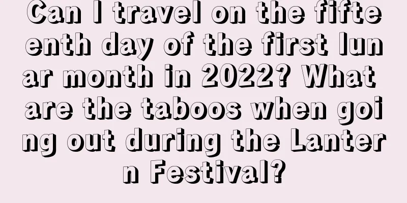 Can I travel on the fifteenth day of the first lunar month in 2022? What are the taboos when going out during the Lantern Festival?