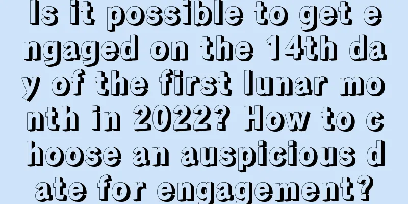 Is it possible to get engaged on the 14th day of the first lunar month in 2022? How to choose an auspicious date for engagement?