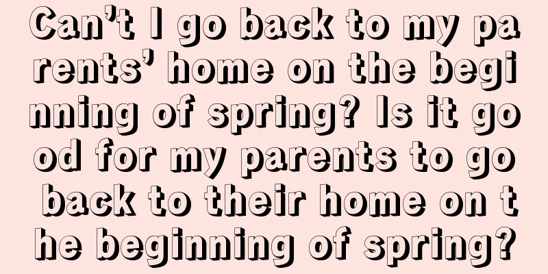 Can’t I go back to my parents’ home on the beginning of spring? Is it good for my parents to go back to their home on the beginning of spring?