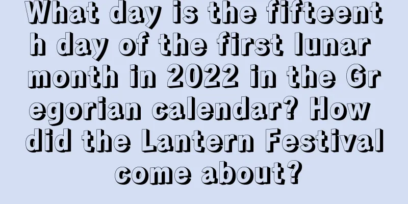 What day is the fifteenth day of the first lunar month in 2022 in the Gregorian calendar? How did the Lantern Festival come about?