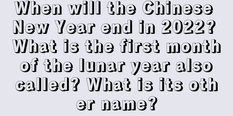 When will the Chinese New Year end in 2022? What is the first month of the lunar year also called? What is its other name?