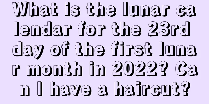 What is the lunar calendar for the 23rd day of the first lunar month in 2022? Can I have a haircut?
