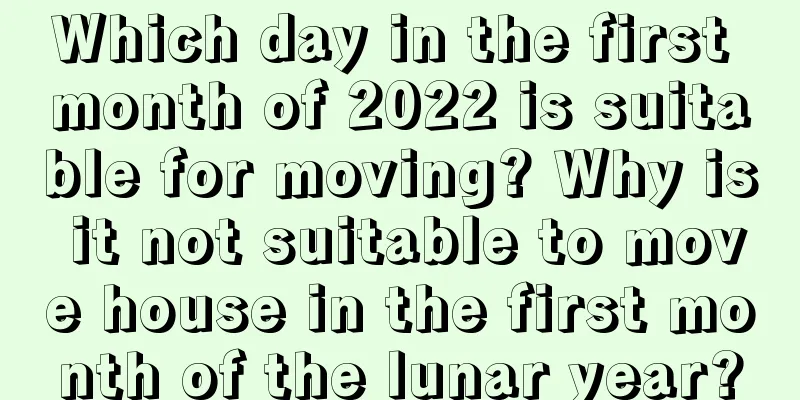 Which day in the first month of 2022 is suitable for moving? Why is it not suitable to move house in the first month of the lunar year?
