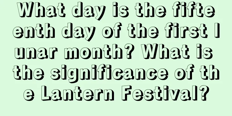 What day is the fifteenth day of the first lunar month? What is the significance of the Lantern Festival?