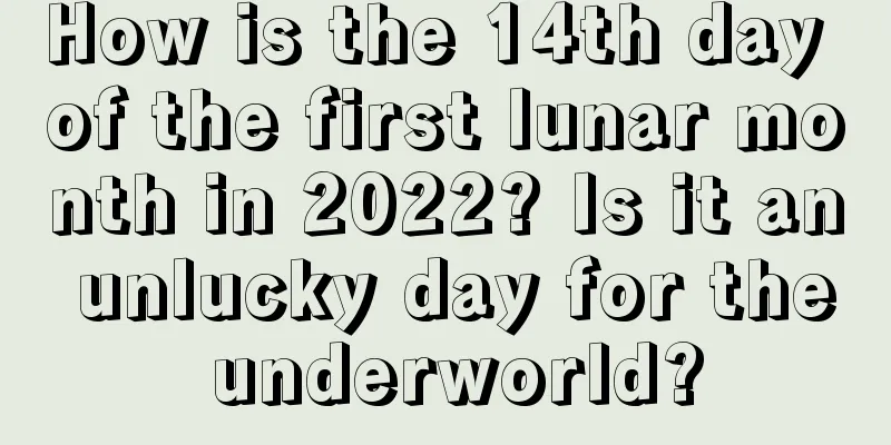 How is the 14th day of the first lunar month in 2022? Is it an unlucky day for the underworld?