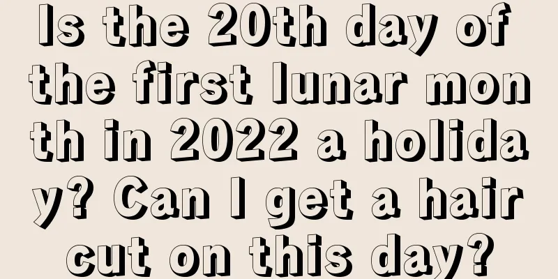 Is the 20th day of the first lunar month in 2022 a holiday? Can I get a haircut on this day?