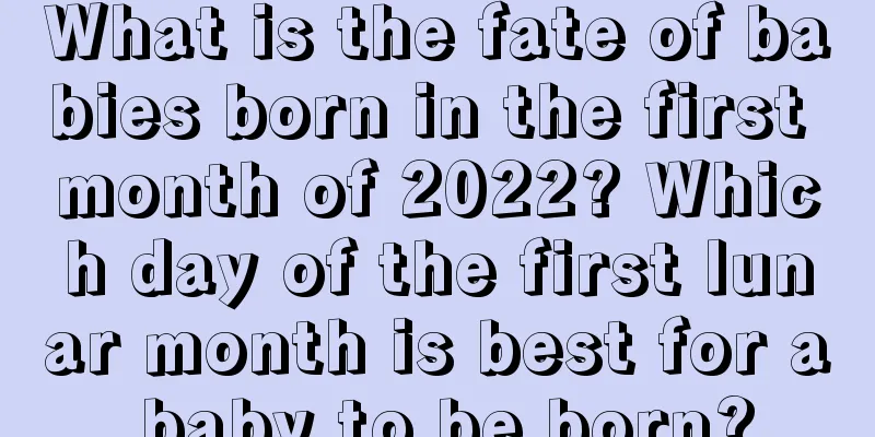 What is the fate of babies born in the first month of 2022? Which day of the first lunar month is best for a baby to be born?