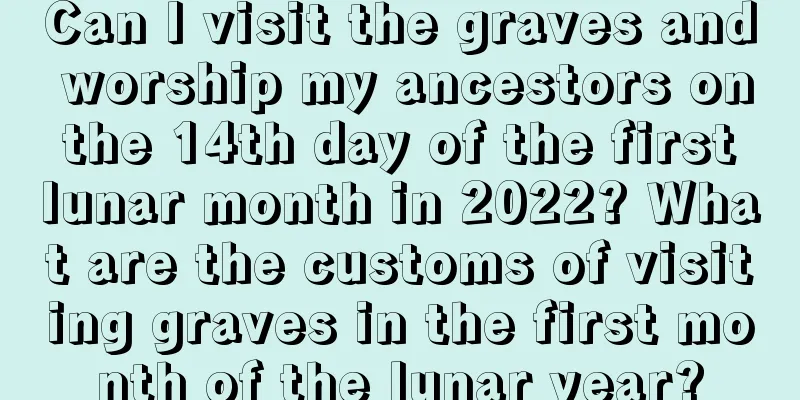 Can I visit the graves and worship my ancestors on the 14th day of the first lunar month in 2022? What are the customs of visiting graves in the first month of the lunar year?