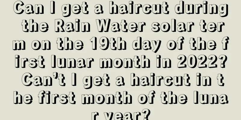 Can I get a haircut during the Rain Water solar term on the 19th day of the first lunar month in 2022? Can’t I get a haircut in the first month of the lunar year?