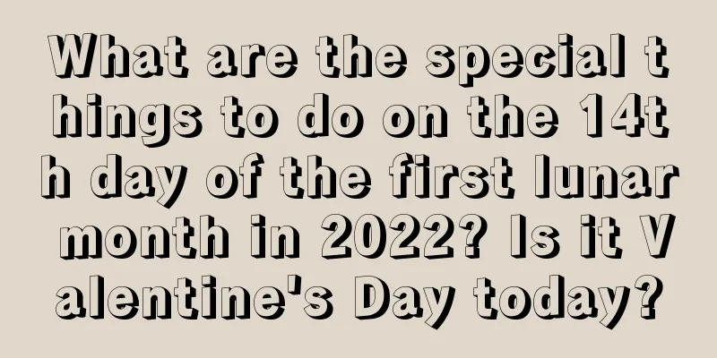 What are the special things to do on the 14th day of the first lunar month in 2022? Is it Valentine's Day today?