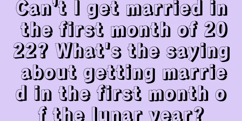 Can’t I get married in the first month of 2022? What's the saying about getting married in the first month of the lunar year?