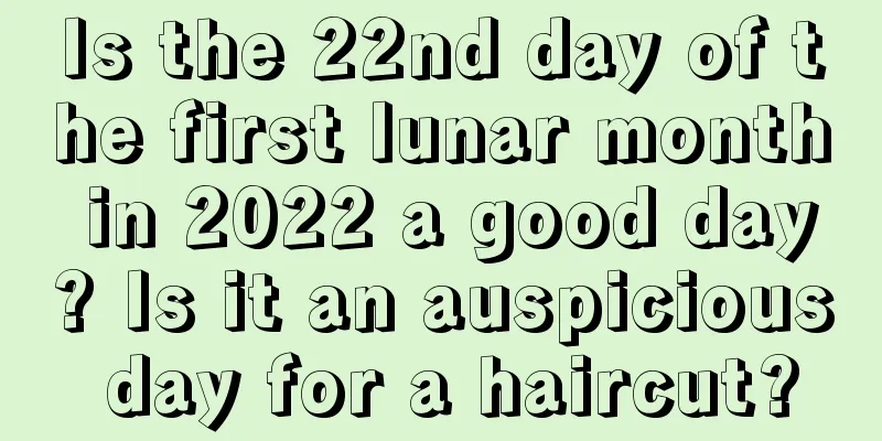 Is the 22nd day of the first lunar month in 2022 a good day? Is it an auspicious day for a haircut?