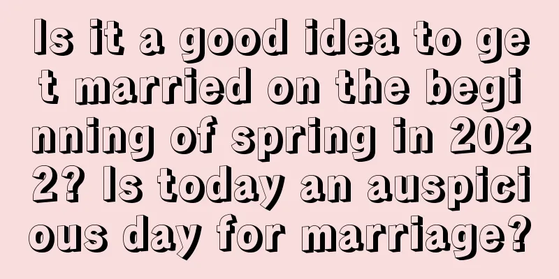 Is it a good idea to get married on the beginning of spring in 2022? Is today an auspicious day for marriage?