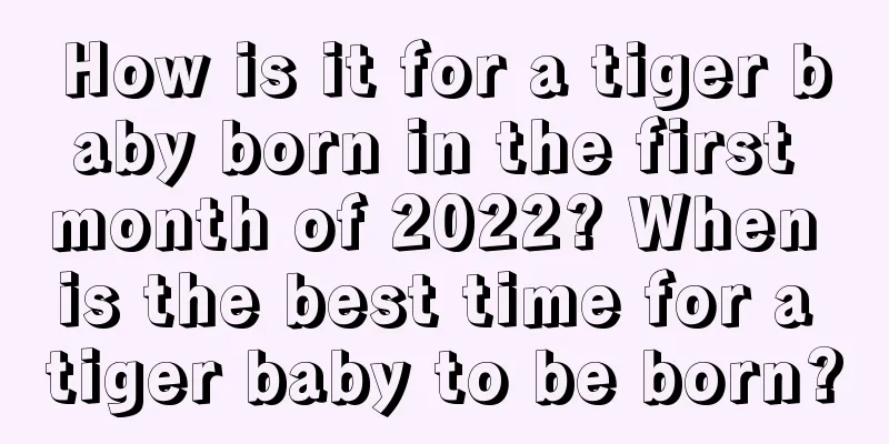 How is it for a tiger baby born in the first month of 2022? When is the best time for a tiger baby to be born?