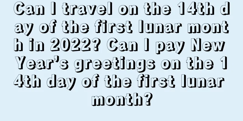 Can I travel on the 14th day of the first lunar month in 2022? Can I pay New Year’s greetings on the 14th day of the first lunar month?