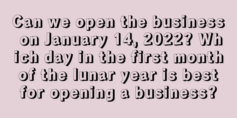 Can we open the business on January 14, 2022? Which day in the first month of the lunar year is best for opening a business?