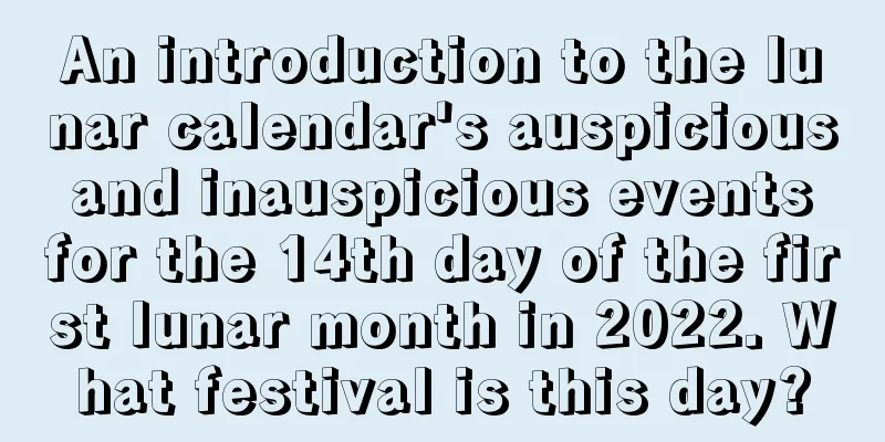An introduction to the lunar calendar's auspicious and inauspicious events for the 14th day of the first lunar month in 2022. What festival is this day?