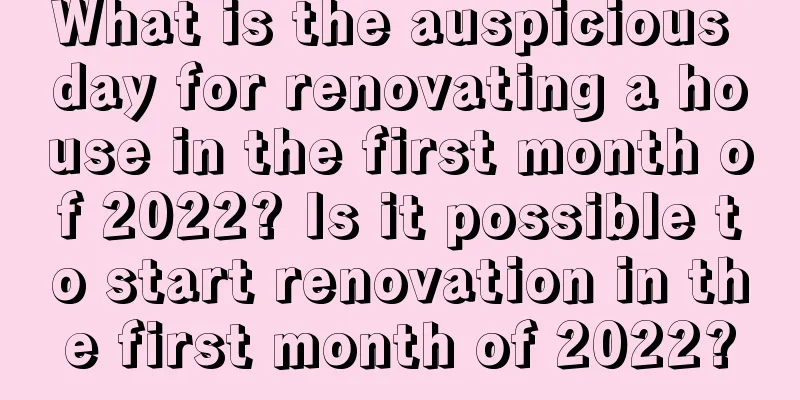 What is the auspicious day for renovating a house in the first month of 2022? Is it possible to start renovation in the first month of 2022?