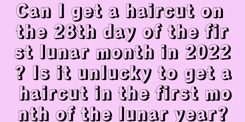 Can I get a haircut on the 28th day of the first lunar month in 2022? Is it unlucky to get a haircut in the first month of the lunar year?