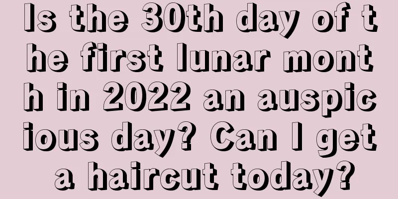 Is the 30th day of the first lunar month in 2022 an auspicious day? Can I get a haircut today?