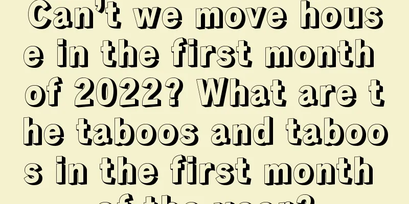 Can’t we move house in the first month of 2022? What are the taboos and taboos in the first month of the year?
