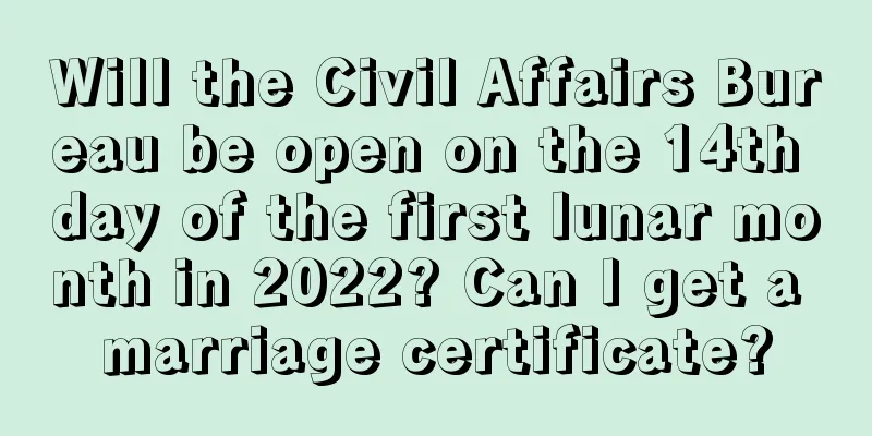 Will the Civil Affairs Bureau be open on the 14th day of the first lunar month in 2022? Can I get a marriage certificate?