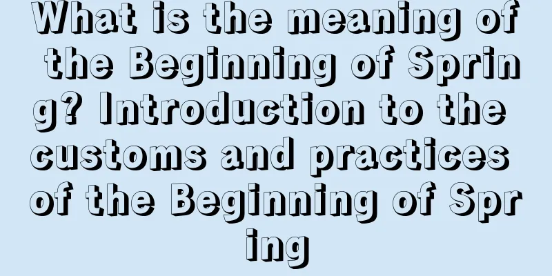 What is the meaning of the Beginning of Spring? Introduction to the customs and practices of the Beginning of Spring