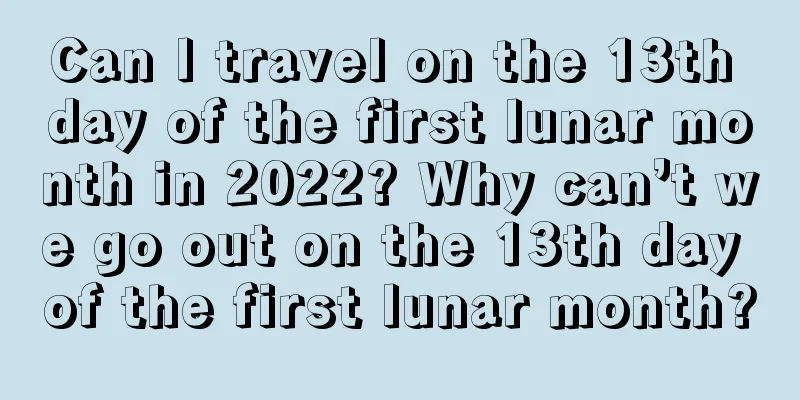 Can I travel on the 13th day of the first lunar month in 2022? Why can’t we go out on the 13th day of the first lunar month?