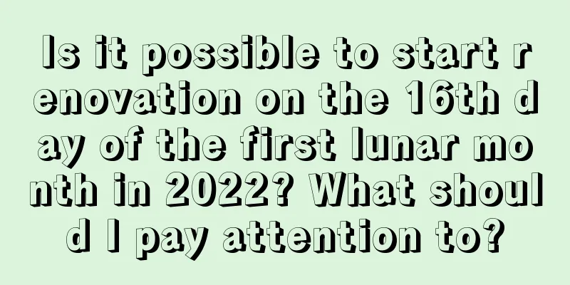 Is it possible to start renovation on the 16th day of the first lunar month in 2022? What should I pay attention to?