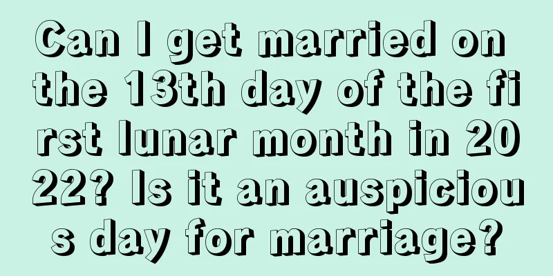 Can I get married on the 13th day of the first lunar month in 2022? Is it an auspicious day for marriage?