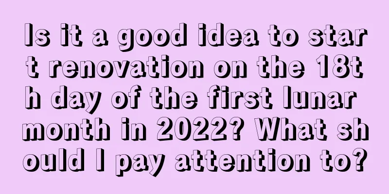 Is it a good idea to start renovation on the 18th day of the first lunar month in 2022? What should I pay attention to?