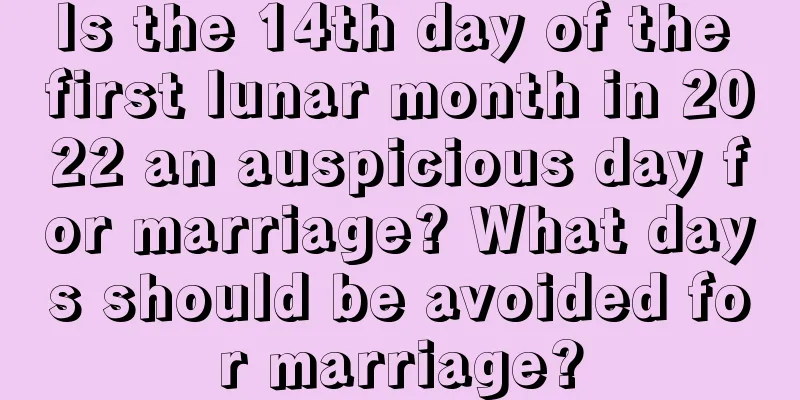 Is the 14th day of the first lunar month in 2022 an auspicious day for marriage? What days should be avoided for marriage?