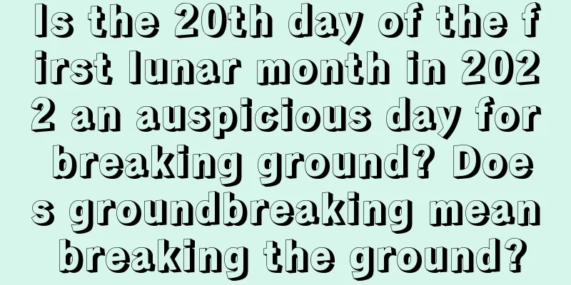 Is the 20th day of the first lunar month in 2022 an auspicious day for breaking ground? Does groundbreaking mean breaking the ground?