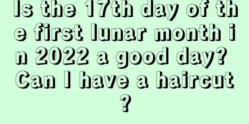 Is the 17th day of the first lunar month in 2022 a good day? Can I have a haircut?