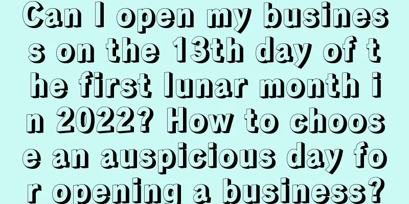 Can I open my business on the 13th day of the first lunar month in 2022? How to choose an auspicious day for opening a business?
