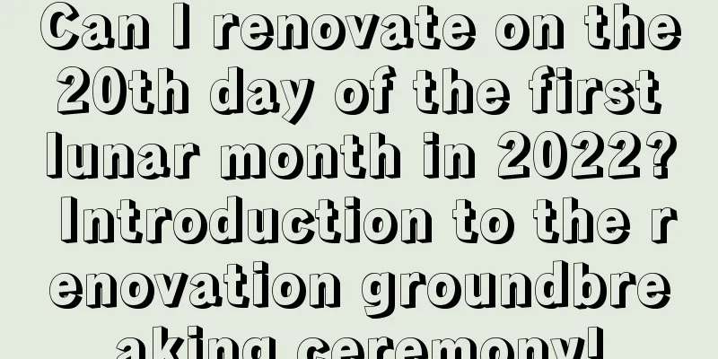 Can I renovate on the 20th day of the first lunar month in 2022? Introduction to the renovation groundbreaking ceremony!