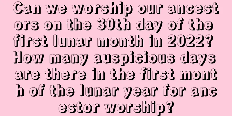 Can we worship our ancestors on the 30th day of the first lunar month in 2022? How many auspicious days are there in the first month of the lunar year for ancestor worship?